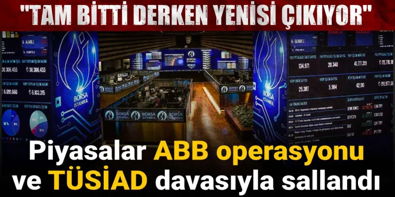 Piyasalar ABB operasyonu ve TÜSİAD davasıyla sallandı: Tam bitti derken yenisi çıkıyor