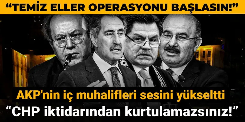 Temiz Eller Operasyonu başlasın! AKP'nin iç muhalifleri sesini yükseltti: CHP iktidarından kurtulamazsınız!